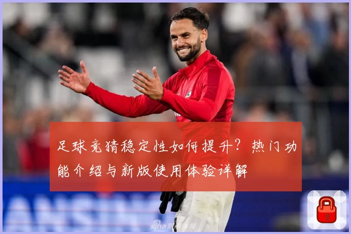 足球竞猜稳定性如何提升？热门功能介绍与新版使用体验详解