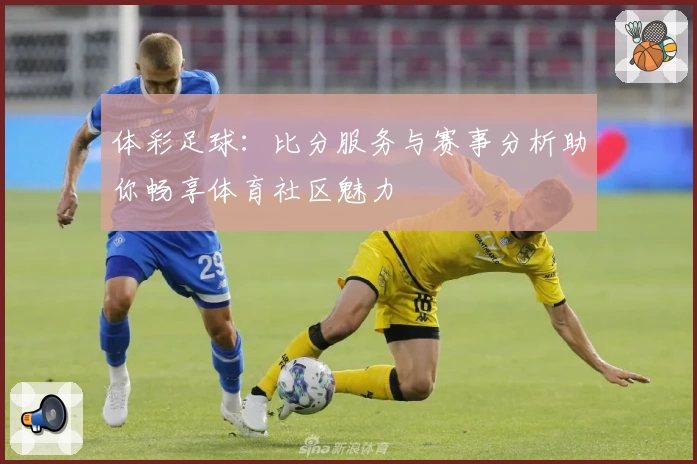 体彩足球:比分服务与赛事分析助你畅享体育社区魅力