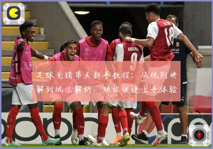 足球竞猜串关新手教程:从规则讲解到玩法解析,助你快速上手体验趣味无穷