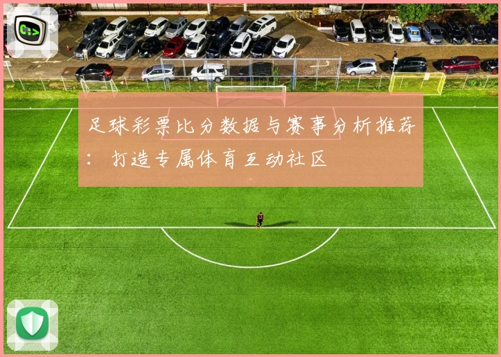 足球彩票比分数据与赛事分析推荐:打造专属体育互动社区