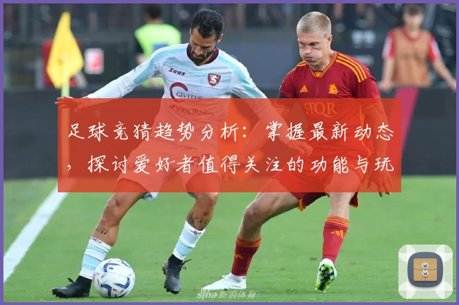 足球竞猜趋势分析：掌握最新动态，探讨爱好者值得关注的功能与玩法