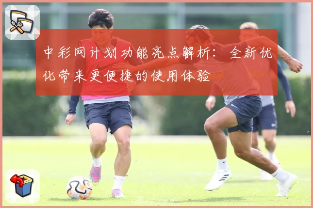 中彩网计划功能亮点解析：全新优化带来更便捷的使用体验