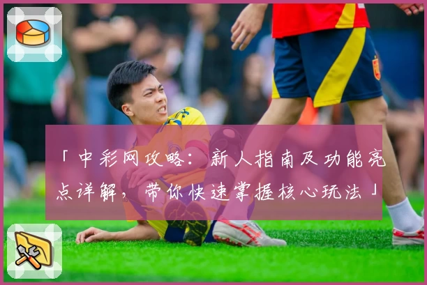 「中彩网攻略：新人指南及功能亮点详解，带你快速掌握核心玩法」