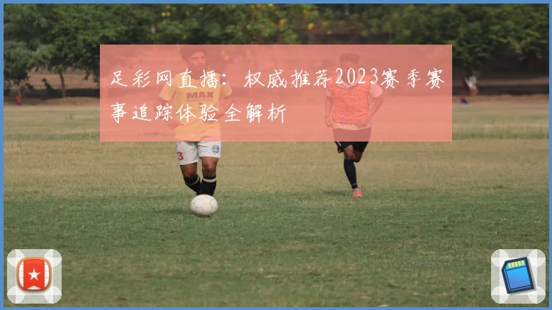 足彩网直播：权威推荐2023赛季赛事追踪体验全解析