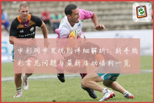 中彩网中奖规则详细解析：新手购彩常见问题与最新活动福利一览