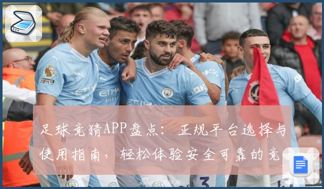 足球竞猜APP盘点：正规平台选择与使用指南，轻松体验安全可靠的竞猜乐趣