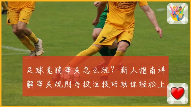 足球竞猜串关怎么玩?新人指南详解串关规则与投注技巧助你轻松上手