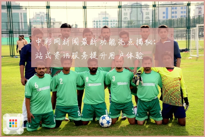 中彩网新闻最新功能亮点揭秘：一站式资讯服务提升用户体验