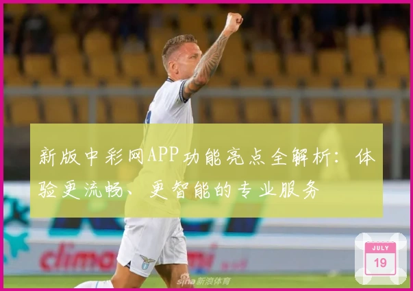 新版中彩网APP功能亮点全解析：体验更流畅、更智能的专业服务