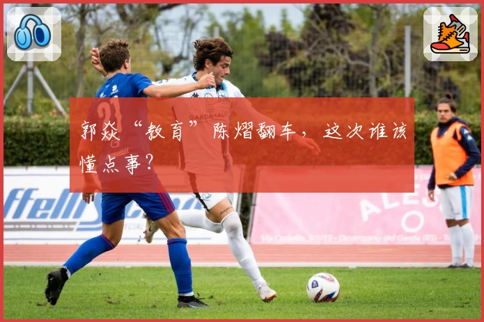 郭焱“教育”陈熠翻车，这次谁该懂点事？