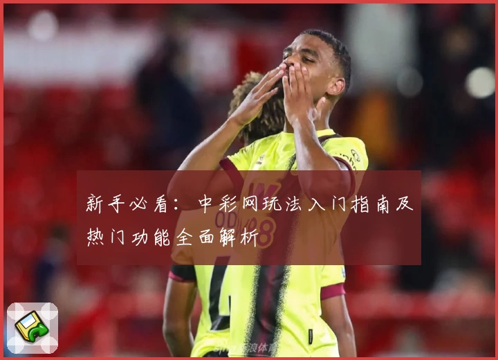 新手必看：中彩网玩法入门指南及热门功能全面解析
