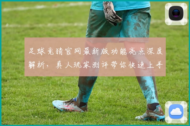足球竞猜官网最新版功能亮点深度解析，真人玩家测评带你快速上手