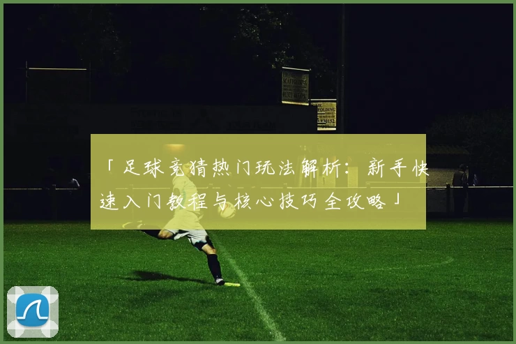 「足球竞猜热门玩法解析：新手快速入门教程与核心技巧全攻略」