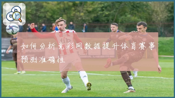 如何分析竞彩网数据提升体育赛事预测准确性