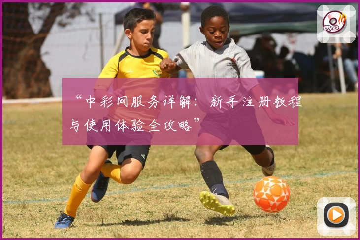 “中彩网服务详解：新手注册教程与使用体验全攻略”