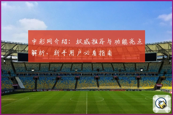 中彩网介绍：权威推荐与功能亮点解析，新手用户必看指南