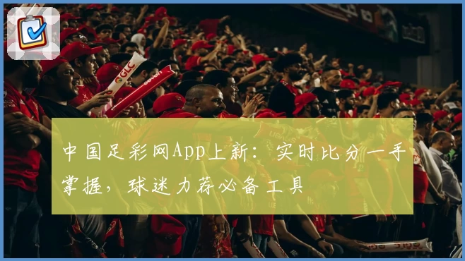 中国足彩网App上新:实时比分一手掌握,球迷力荐必备工具