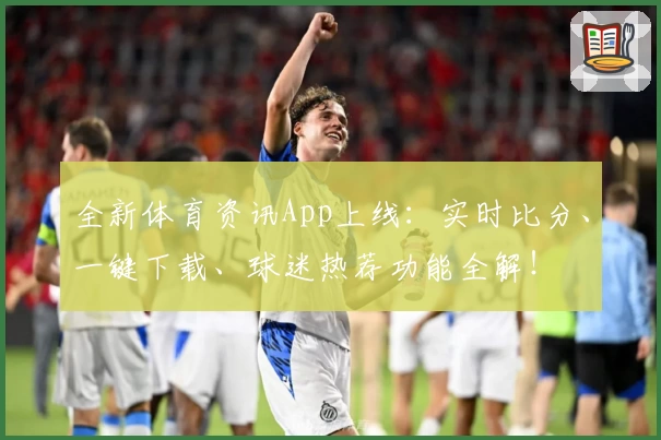 全新体育资讯App上线:实时比分、一键下载、球迷热荐功能全解!
