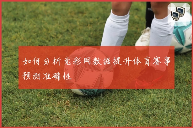 如何分析竞彩网数据提升体育赛事预测准确性
