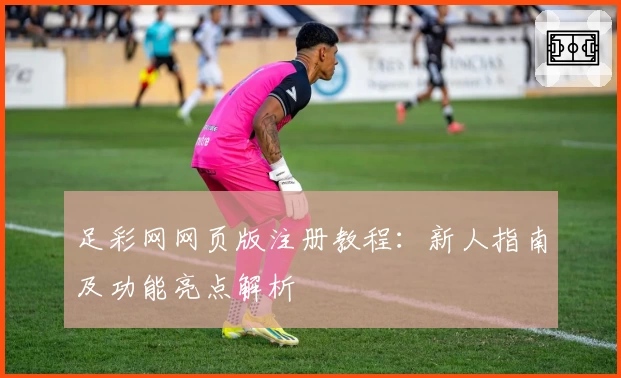 足彩网网页版注册教程：新人指南及功能亮点解析