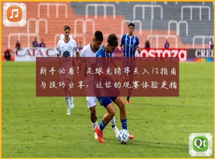 新手必看！足球竞猜串关入门指南与技巧分享，让你的观赛体验更精彩
