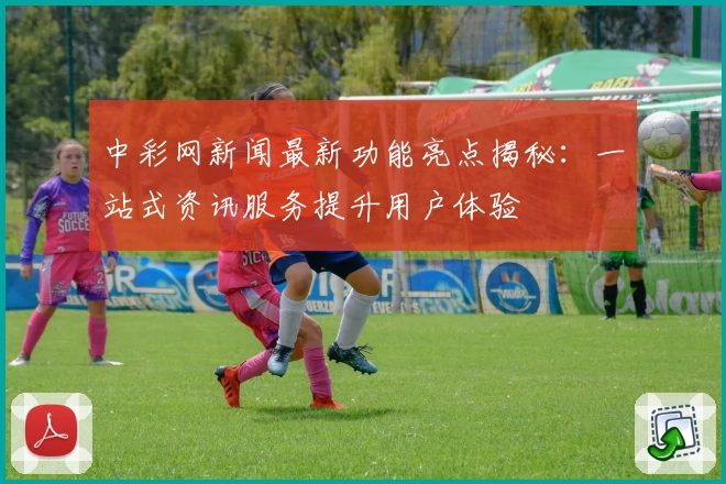 中彩网新闻最新功能亮点揭秘：一站式资讯服务提升用户体验