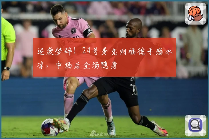 逆袭梦碎！24号秀克利福德手感冰凉，中场后全场隐身
