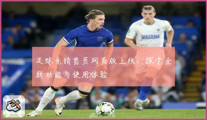 足球竞猜首页网页版上线，探索全新功能与使用体验
