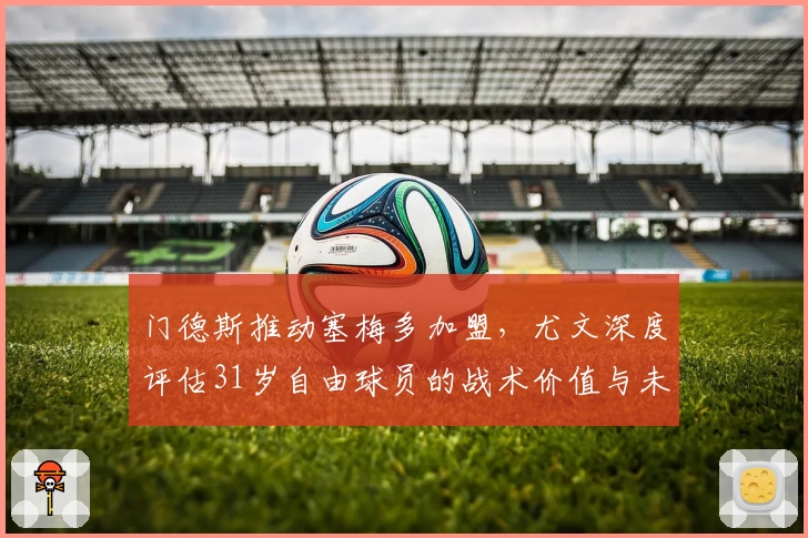 门德斯推动塞梅多加盟，尤文深度评估31岁自由球员的战术价值与未来角色