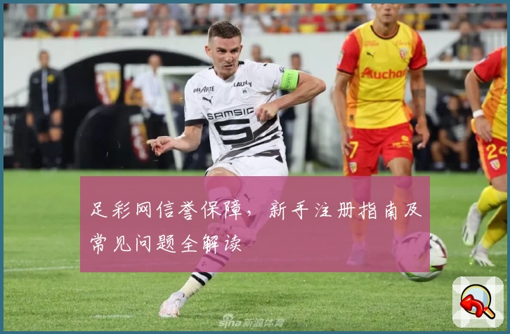 足彩网信誉保障，新手注册指南及常见问题全解读