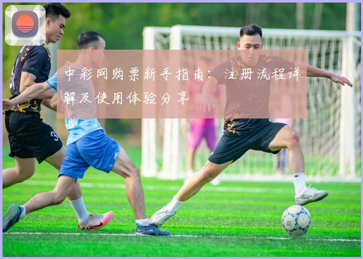 中彩网购票新手指南：注册流程详解及使用体验分享
