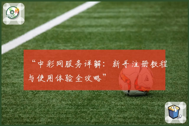 “中彩网服务详解：新手注册教程与使用体验全攻略”