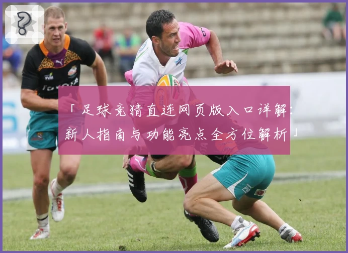 「足球竞猜直连网页版入口详解：新人指南与功能亮点全方位解析」