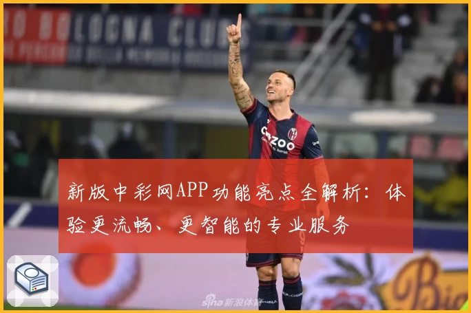 新版中彩网APP功能亮点全解析：体验更流畅、更智能的专业服务