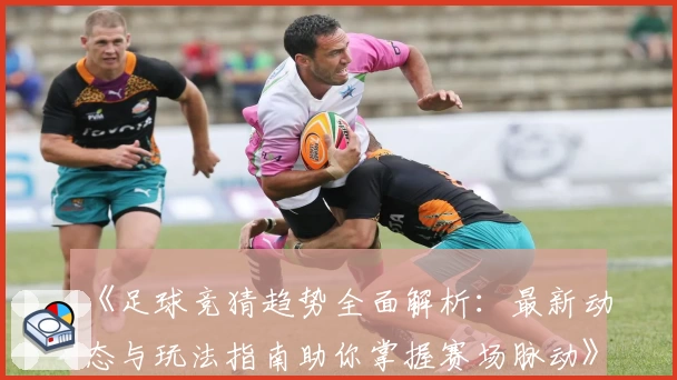 《足球竞猜趋势全面解析：最新动态与玩法指南助你掌握赛场脉动》