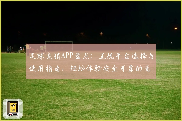 足球竞猜APP盘点：正规平台选择与使用指南，轻松体验安全可靠的竞猜乐趣