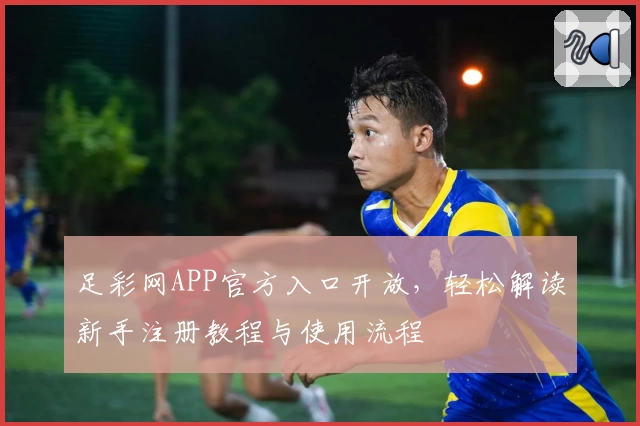 足彩网APP官方入口开放，轻松解读新手注册教程与使用流程