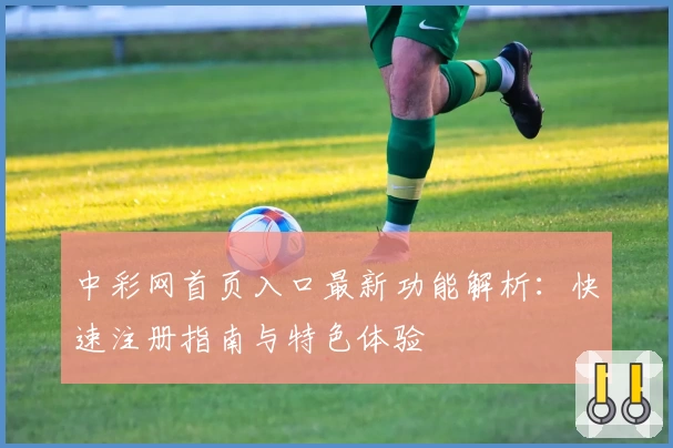 中彩网首页入口最新功能解析:快速注册指南与特色体验