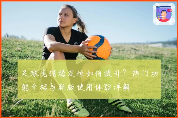 足球竞猜稳定性如何提升？热门功能介绍与新版使用体验详解