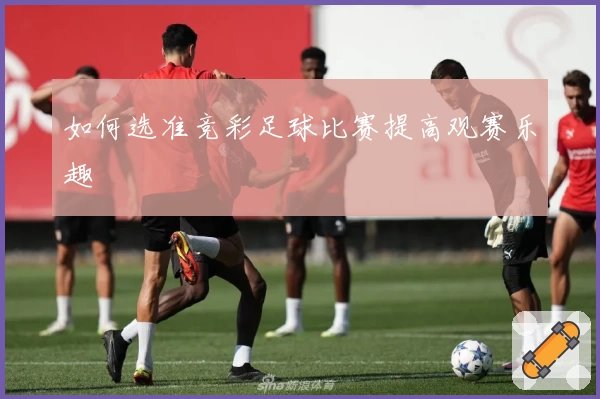 如何选准竞彩足球比赛提高观赛乐趣
