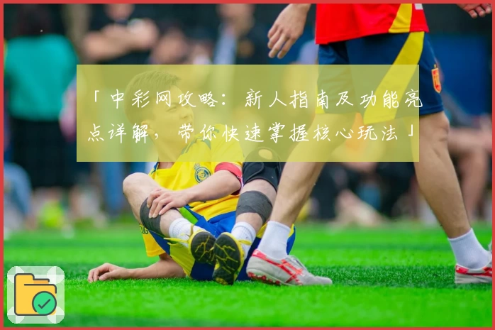 「中彩网攻略：新人指南及功能亮点详解，带你快速掌握核心玩法」