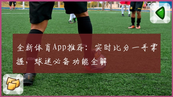 全新体育App推荐：实时比分一手掌握，球迷必备功能全解