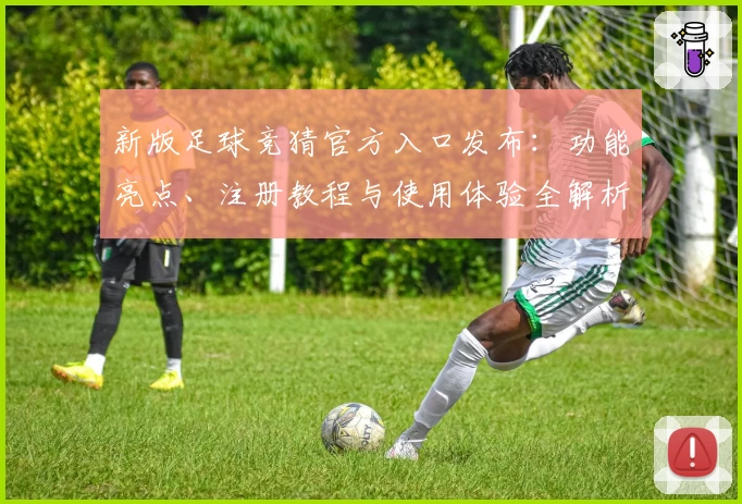 新版足球竞猜官方入口发布：功能亮点、注册教程与使用体验全解析