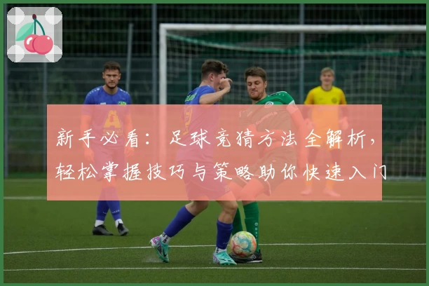 新手必看：足球竞猜方法全解析，轻松掌握技巧与策略助你快速入门
