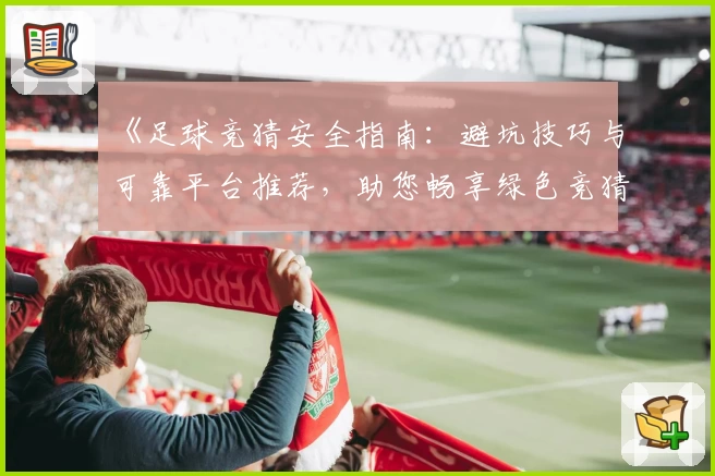 《足球竞猜安全指南：避坑技巧与可靠平台推荐，助您畅享绿色竞猜体验》