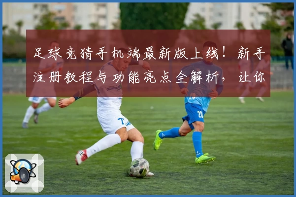足球竞猜手机端最新版上线！新手注册教程与功能亮点全解析，让你畅享便捷操作体验