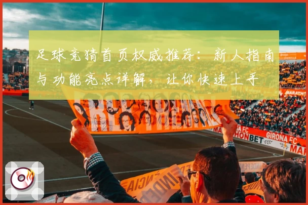 足球竞猜首页权威推荐：新人指南与功能亮点详解，让你快速上手