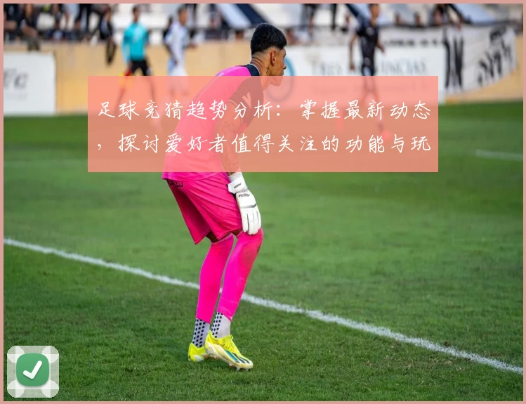 足球竞猜趋势分析：掌握最新动态，探讨爱好者值得关注的功能与玩法