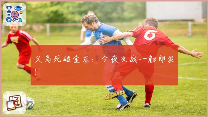 义乌死磕金东,今夜决战一触即发!