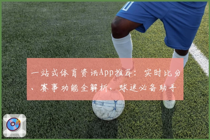 一站式体育资讯App推荐:实时比分、赛事功能全解析,球迷必备助手